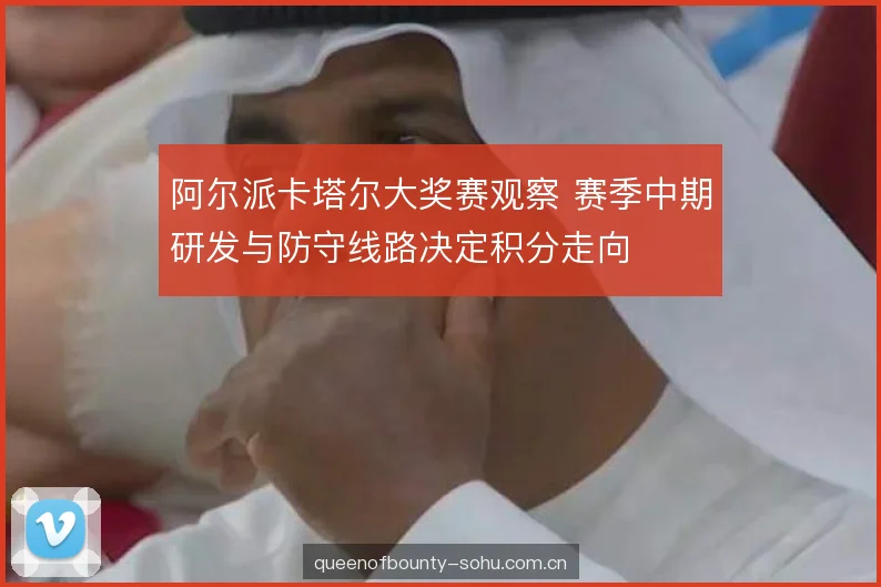 阿尔派卡塔尔大奖赛观察 赛季中期研发与防守线路决定积分走向