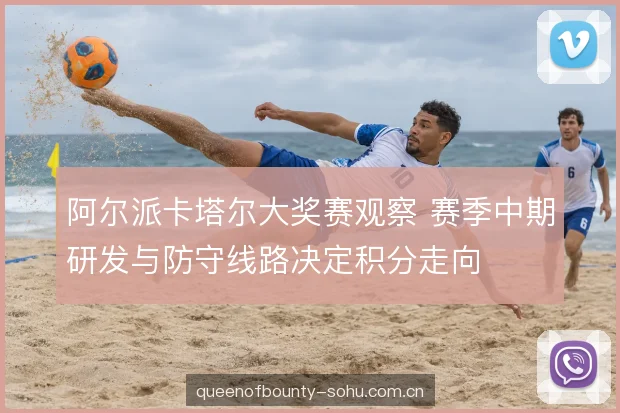 阿尔派卡塔尔大奖赛观察 赛季中期研发与防守线路决定积分走向