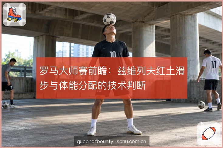 罗马大师赛前瞻：兹维列夫红土滑步与体能分配的技术判断