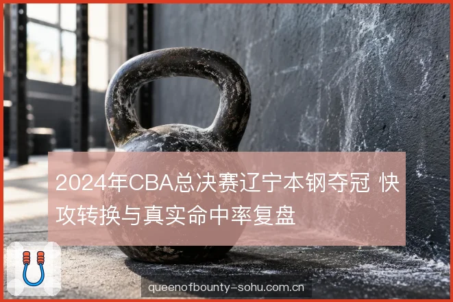 2024年CBA总决赛辽宁本钢夺冠 快攻转换与真实命中率复盘